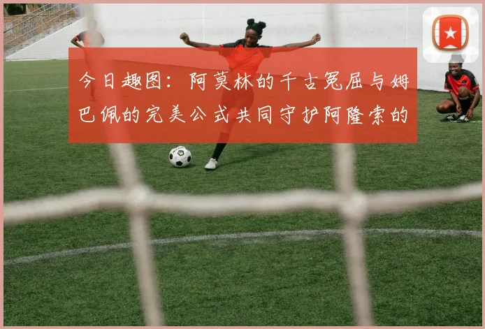 今日趣图：阿莫林的千古冤屈与姆巴佩的完美公式共同守护阿隆索的传奇故事