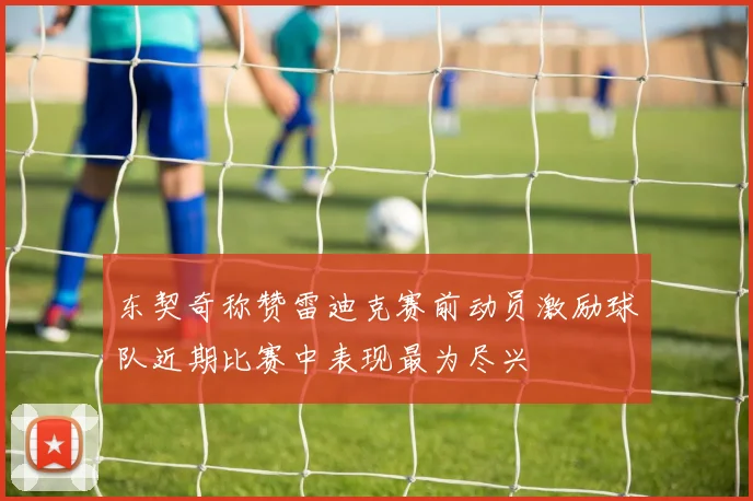 东契奇称赞雷迪克赛前动员激励球队近期比赛中表现最为尽兴