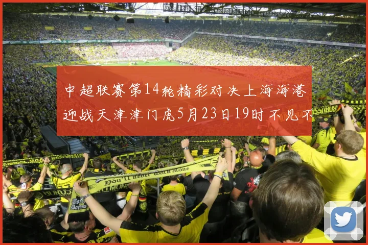 中超联赛第14轮精彩对决上海海港迎战天津津门虎5月23日19时不见不散
