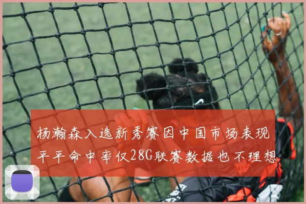 杨瀚森入选新秀赛因中国市场表现平平命中率仅28G联赛数据也不理想