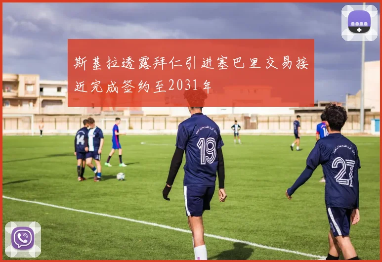 斯基拉透露拜仁引进塞巴里交易接近完成签约至2031年