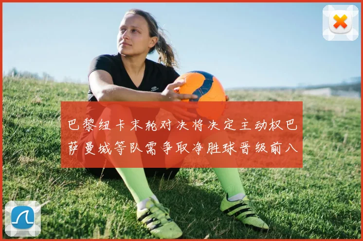 巴黎纽卡末轮对决将决定主动权巴萨曼城等队需争取净胜球晋级前八