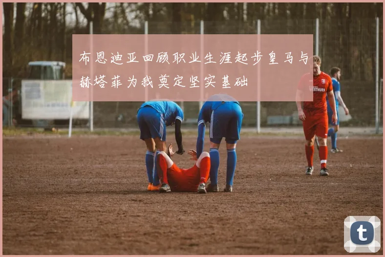 布恩迪亚回顾职业生涯起步皇马与赫塔菲为我奠定坚实基础