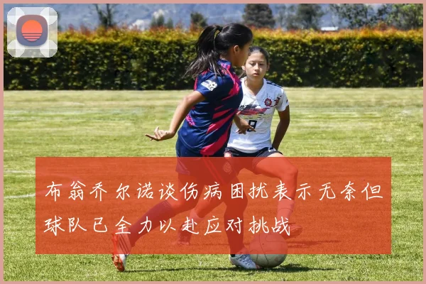 布翁乔尔诺谈伤病困扰表示无奈但球队已全力以赴应对挑战