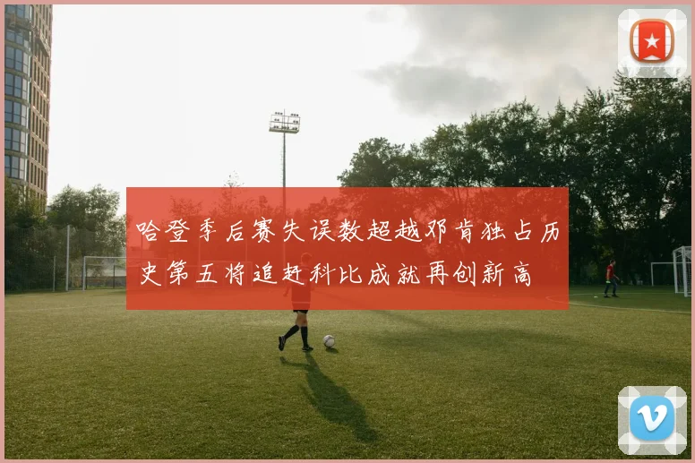 哈登季后赛失误数超越邓肯独占历史第五将追赶科比成就再创新高