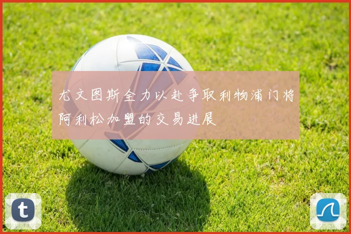 尤文图斯全力以赴争取利物浦门将阿利松加盟的交易进展