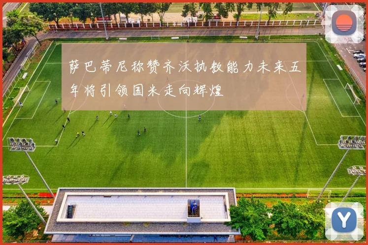 萨巴蒂尼称赞齐沃执教能力未来五年将引领国米走向辉煌