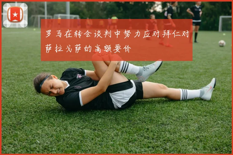 罗马在转会谈判中努力应对拜仁对萨拉戈萨的高额要价