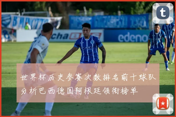 世界杯历史参赛次数排名前十球队分析巴西德国阿根廷领衔榜单
