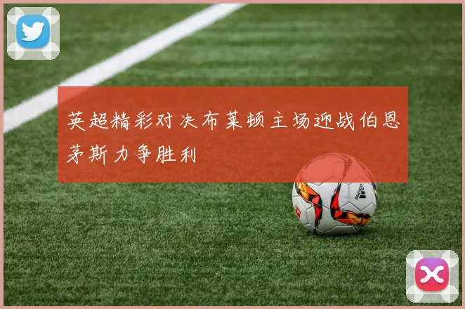 英超精彩对决布莱顿主场迎战伯恩茅斯力争胜利