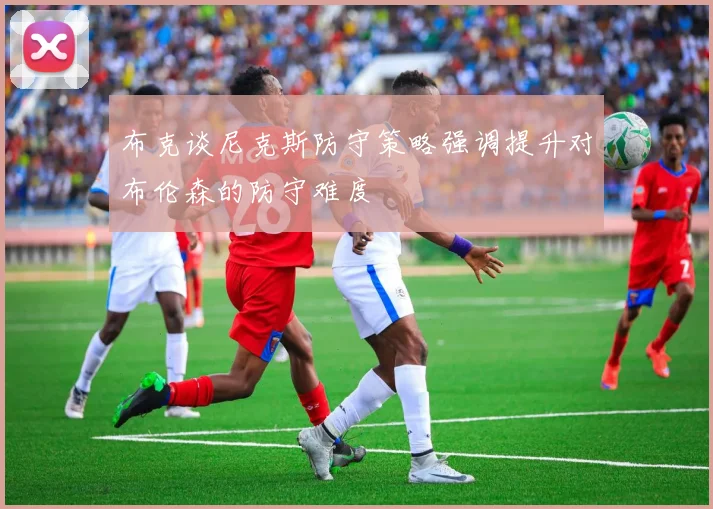 布克谈尼克斯防守策略强调提升对布伦森的防守难度